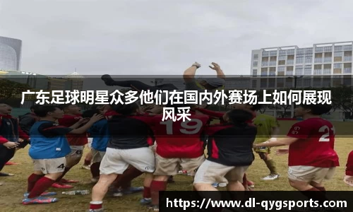 广东足球明星众多他们在国内外赛场上如何展现风采