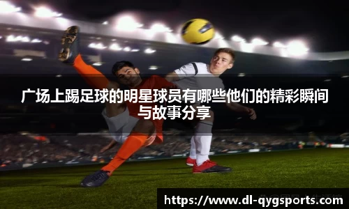 广场上踢足球的明星球员有哪些他们的精彩瞬间与故事分享