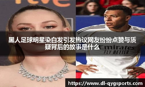 黑人足球明星染白发引发热议网友纷纷点赞与质疑背后的故事是什么