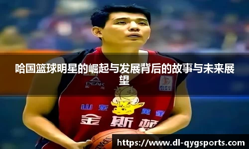 哈国篮球明星的崛起与发展背后的故事与未来展望