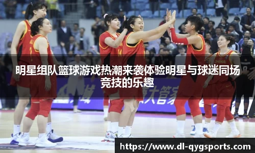 明星组队篮球游戏热潮来袭体验明星与球迷同场竞技的乐趣