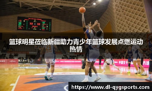 篮球明星莅临新疆助力青少年篮球发展点燃运动热情